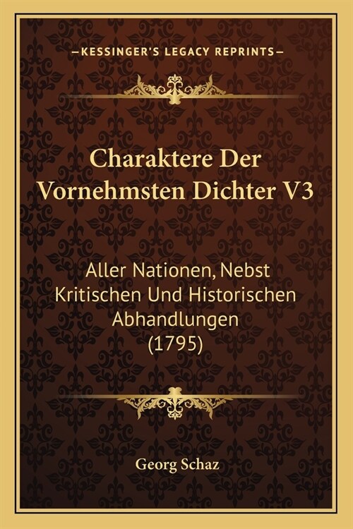 Charaktere Der Vornehmsten Dichter V3: Aller Nationen, Nebst Kritischen Und Historischen Abhandlungen (1795) (Paperback)