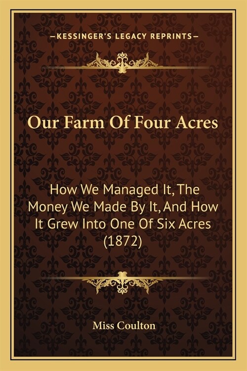 Our Farm Of Four Acres: How We Managed It, The Money We Made By It, And How It Grew Into One Of Six Acres (1872) (Paperback)