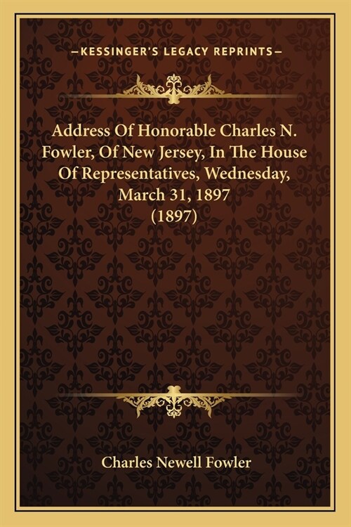 Address Of Honorable Charles N. Fowler, Of New Jersey, In The House Of Representatives, Wednesday, March 31, 1897 (1897) (Paperback)