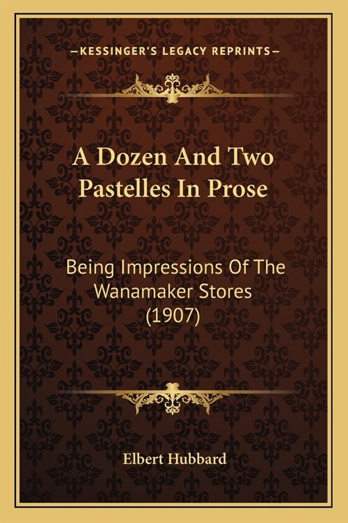 A Dozen And Two Pastelles In Prose: Being Impressions Of The Wanamaker Stores (1907) (Paperback)