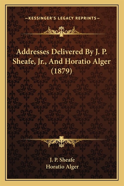 Addresses Delivered By J. P. Sheafe, Jr., And Horatio Alger (1879) (Paperback)