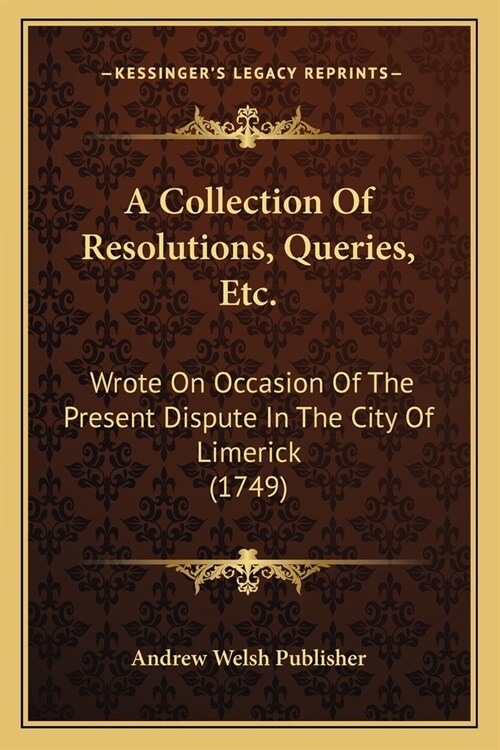 A Collection Of Resolutions, Queries, Etc.: Wrote On Occasion Of The Present Dispute In The City Of Limerick (1749) (Paperback)