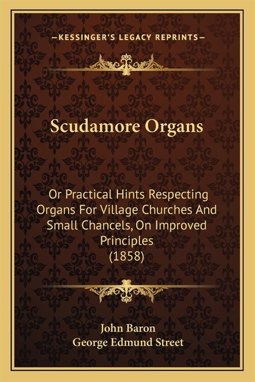 Scudamore Organs: Or Practical Hints Respecting Organs For Village Churches And Small Chancels, On Improved Principles (1858) (Paperback)