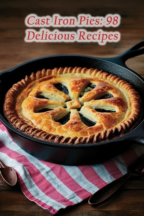 Cast Iron Pies: 98 Delicious Recipes (Paperback)
