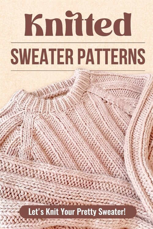 Knitted Sweater Patterns: Lets Knit Your Pretty Sweater!: Knit Clothes Tutorials (Paperback)