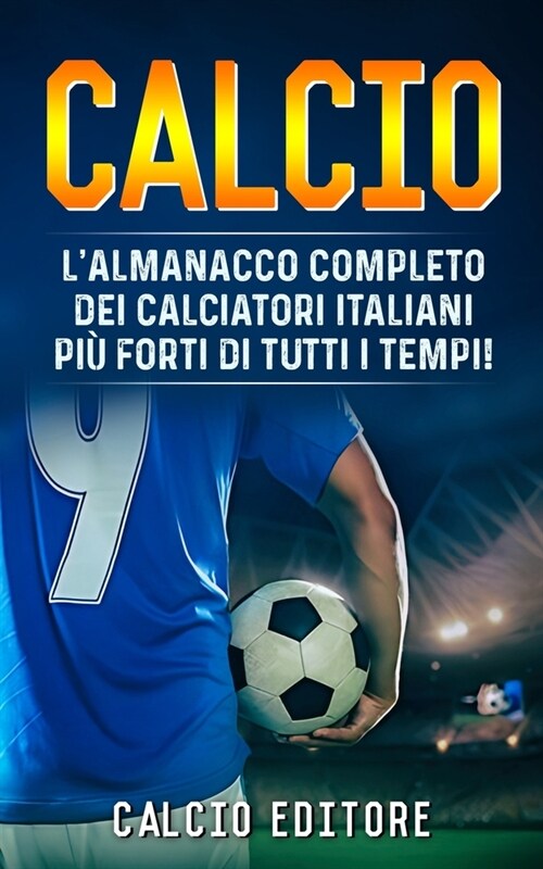 Calcio: LAlmanacco Completo dei Calciatori Italiani pi?Forti di Tutti i Tempi! (Paperback)