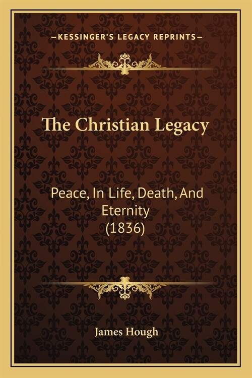 The Christian Legacy: Peace, In Life, Death, And Eternity (1836) (Paperback)