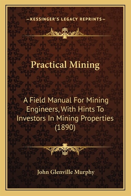 Practical Mining: A Field Manual For Mining Engineers, With Hints To Investors In Mining Properties (1890) (Paperback)