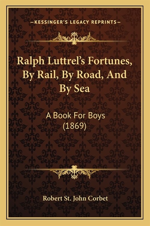 Ralph Luttrels Fortunes, By Rail, By Road, And By Sea: A Book For Boys (1869) (Paperback)