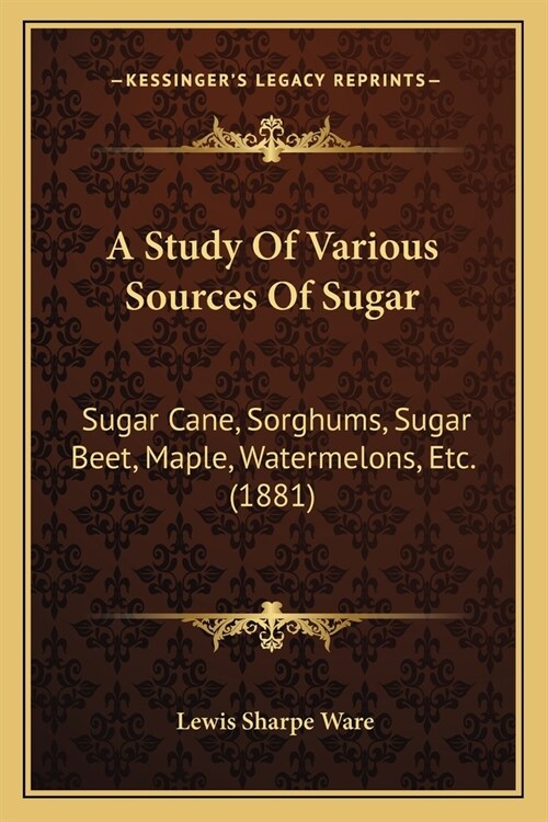 A Study Of Various Sources Of Sugar: Sugar Cane, Sorghums, Sugar Beet, Maple, Watermelons, Etc. (1881) (Paperback)