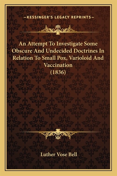 An Attempt To Investigate Some Obscure And Undecided Doctrines In Relation To Small Pox, Varioloid And Vaccination (1836) (Paperback)