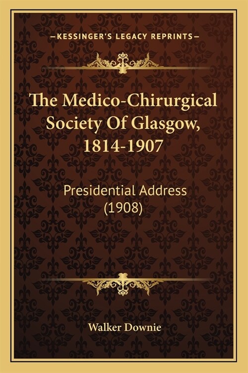 The Medico-Chirurgical Society Of Glasgow, 1814-1907: Presidential Address (1908) (Paperback)