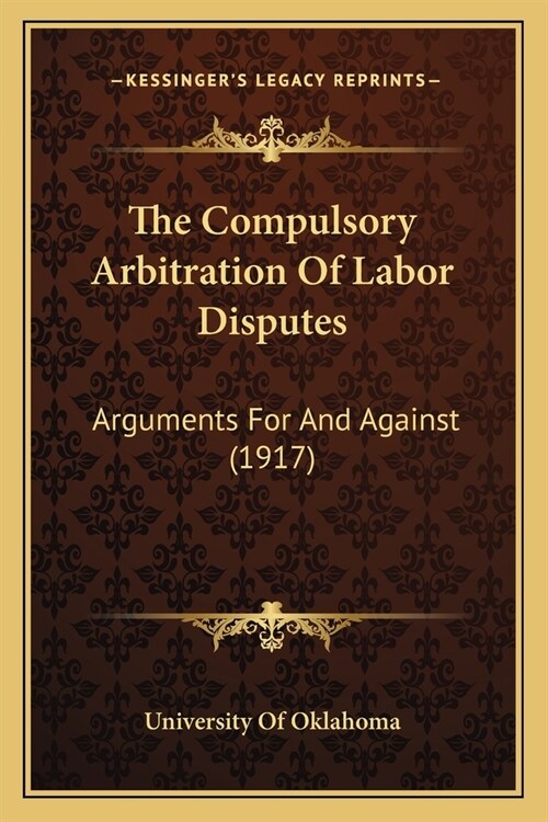 The Compulsory Arbitration Of Labor Disputes: Arguments For And Against (1917) (Paperback)