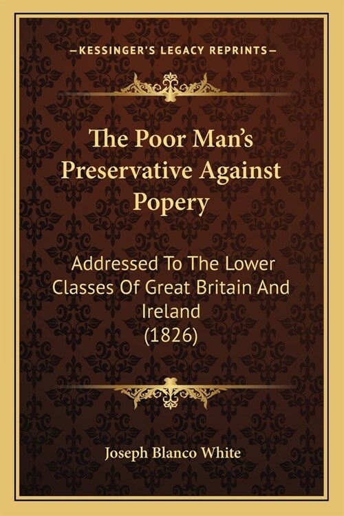 The Poor Mans Preservative Against Popery: Addressed To The Lower Classes Of Great Britain And Ireland (1826) (Paperback)