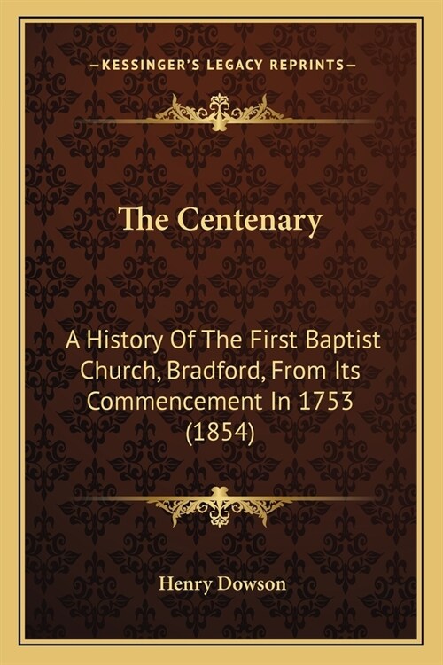 The Centenary: A History Of The First Baptist Church, Bradford, From Its Commencement In 1753 (1854) (Paperback)