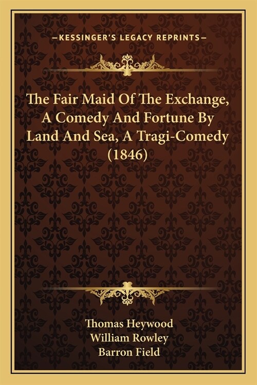 The Fair Maid Of The Exchange, A Comedy And Fortune By Land And Sea, A Tragi-Comedy (1846) (Paperback)