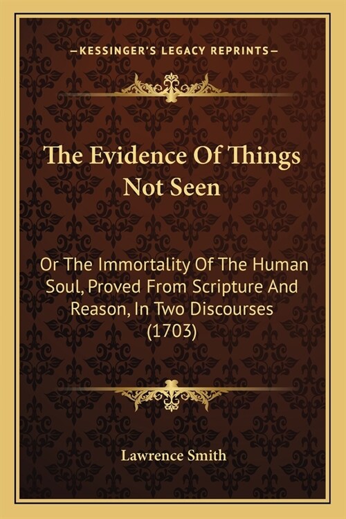 The Evidence Of Things Not Seen: Or The Immortality Of The Human Soul, Proved From Scripture And Reason, In Two Discourses (1703) (Paperback)