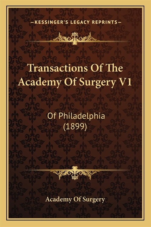 Transactions Of The Academy Of Surgery V1: Of Philadelphia (1899) (Paperback)