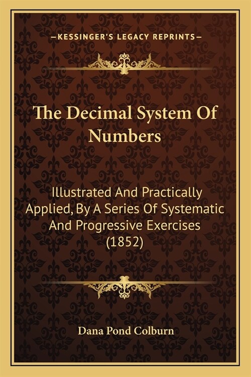 The Decimal System Of Numbers: Illustrated And Practically Applied, By A Series Of Systematic And Progressive Exercises (1852) (Paperback)