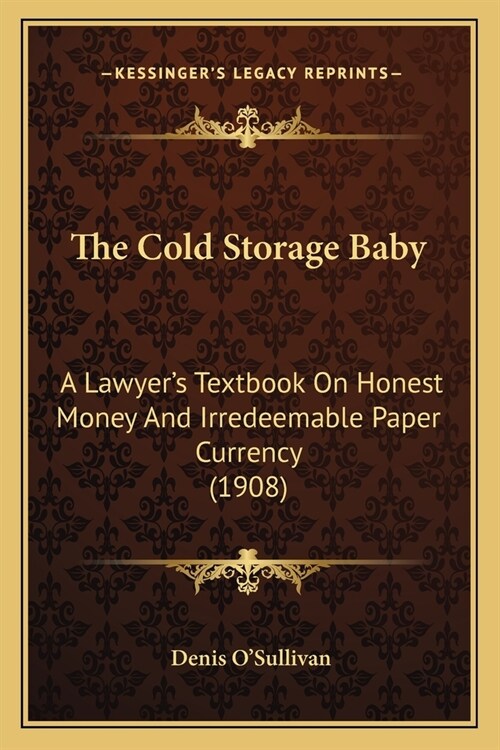The Cold Storage Baby: A Lawyers Textbook On Honest Money And Irredeemable Paper Currency (1908) (Paperback)