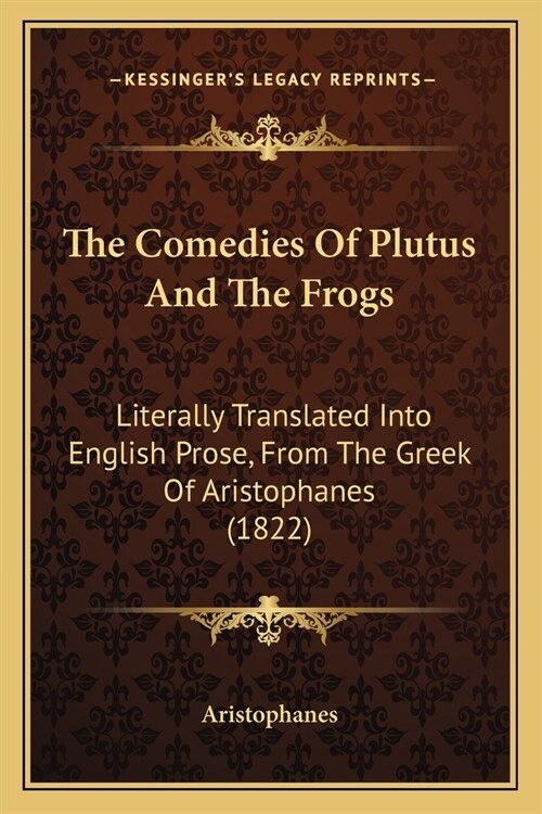 The Comedies Of Plutus And The Frogs: Literally Translated Into English Prose, From The Greek Of Aristophanes (1822) (Paperback)