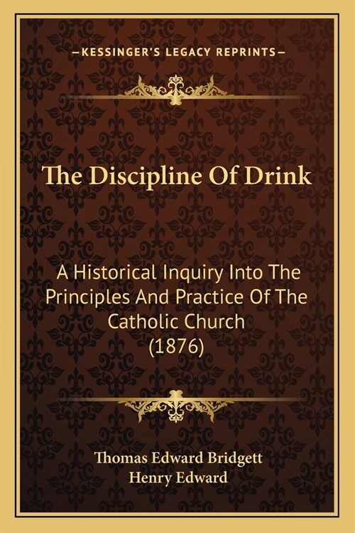 The Discipline Of Drink: A Historical Inquiry Into The Principles And Practice Of The Catholic Church (1876) (Paperback)