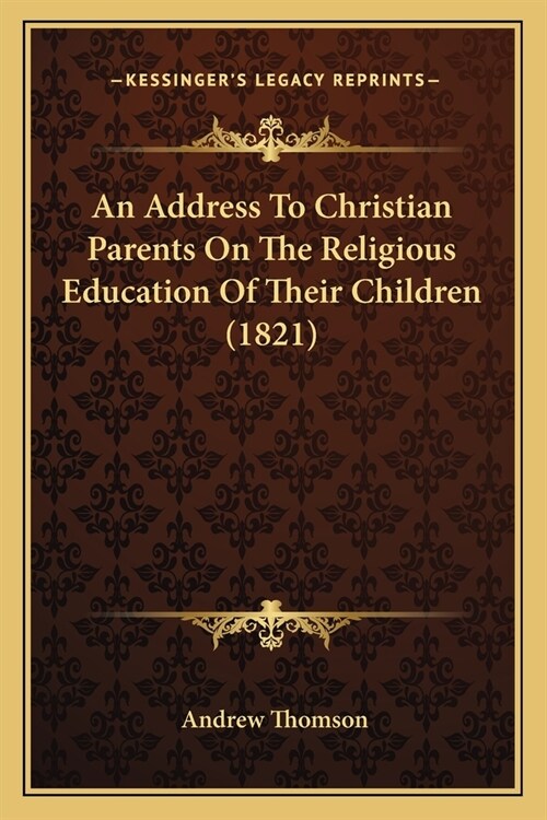 An Address To Christian Parents On The Religious Education Of Their Children (1821) (Paperback)