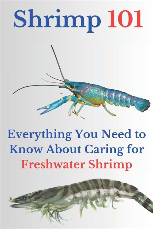 Shrimp 101: Everything You Need to Know About Caring for Freshwater Shrimp (Paperback)