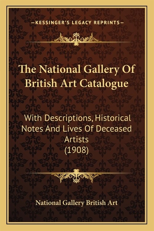 The National Gallery Of British Art Catalogue: With Descriptions, Historical Notes And Lives Of Deceased Artists (1908) (Paperback)