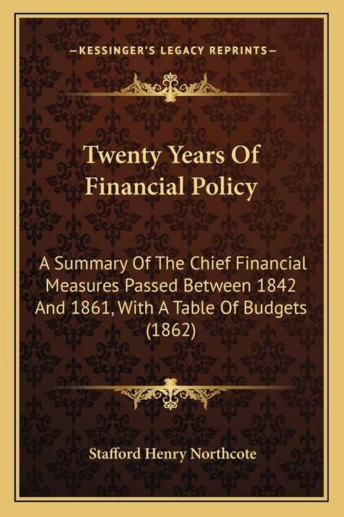 Twenty Years Of Financial Policy: A Summary Of The Chief Financial Measures Passed Between 1842 And 1861, With A Table Of Budgets (1862) (Paperback)