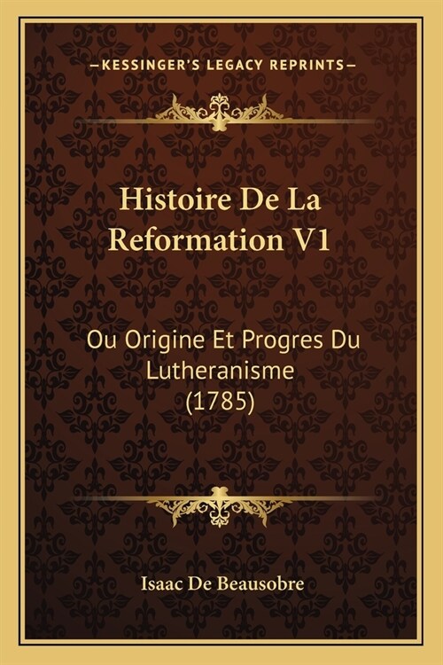 Histoire De La Reformation V1: Ou Origine Et Progres Du Lutheranisme (1785) (Paperback)