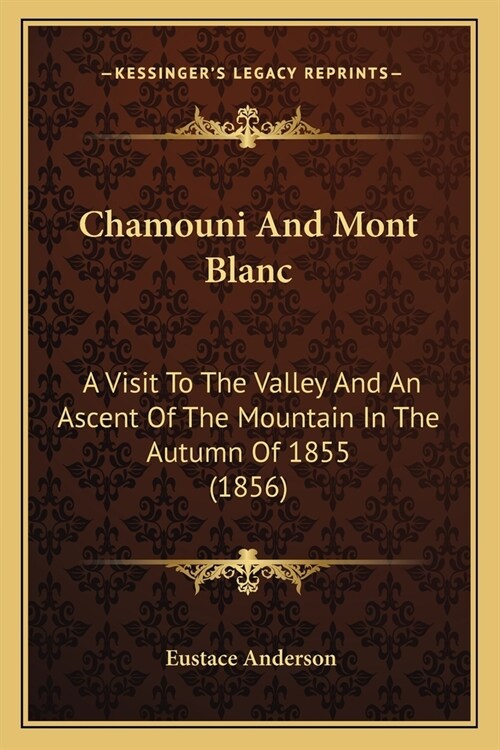 Chamouni And Mont Blanc: A Visit To The Valley And An Ascent Of The Mountain In The Autumn Of 1855 (1856) (Paperback)