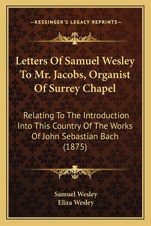 Letters Of Samuel Wesley To Mr. Jacobs, Organist Of Surrey Chapel: Relating To The Introduction Into This Country Of The Works Of John Sebastian Bach (Paperback)