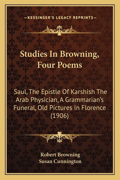 Studies In Browning, Four Poems: Saul, The Epistle Of Karshish The Arab Physician, A Grammarians Funeral, Old Pictures In Florence (1906) (Paperback)