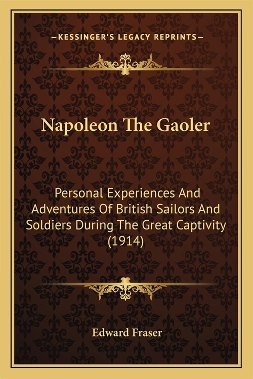 Napoleon The Gaoler: Personal Experiences And Adventures Of British Sailors And Soldiers During The Great Captivity (1914) (Paperback)