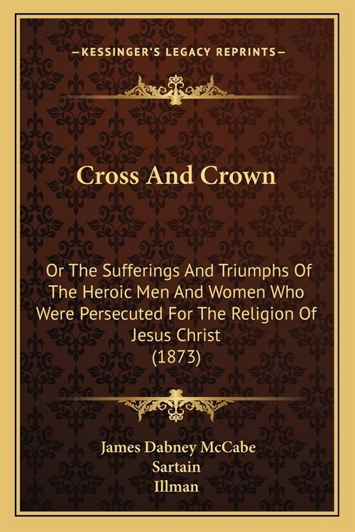 Cross And Crown: Or The Sufferings And Triumphs Of The Heroic Men And Women Who Were Persecuted For The Religion Of Jesus Christ (1873) (Paperback)