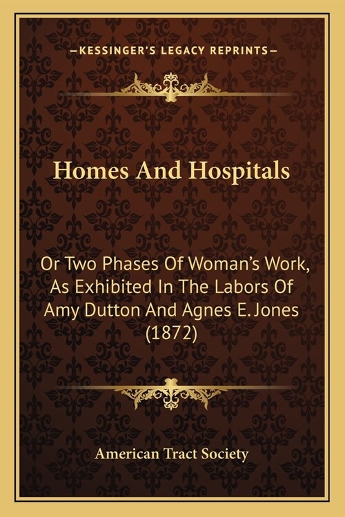 Homes And Hospitals: Or Two Phases Of Womans Work, As Exhibited In The Labors Of Amy Dutton And Agnes E. Jones (1872) (Paperback)