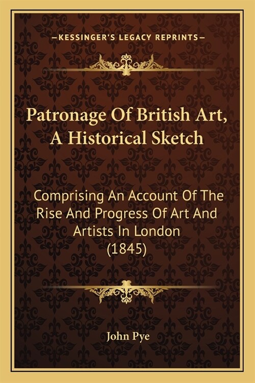 Patronage Of British Art, A Historical Sketch: Comprising An Account Of The Rise And Progress Of Art And Artists In London (1845) (Paperback)