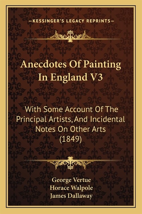 Anecdotes Of Painting In England V3: With Some Account Of The Principal Artists, And Incidental Notes On Other Arts (1849) (Paperback)