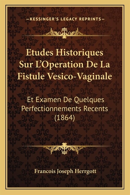 Etudes Historiques Sur LOperation De La Fistule Vesico-Vaginale: Et Examen De Quelques Perfectionnements Recents (1864) (Paperback)