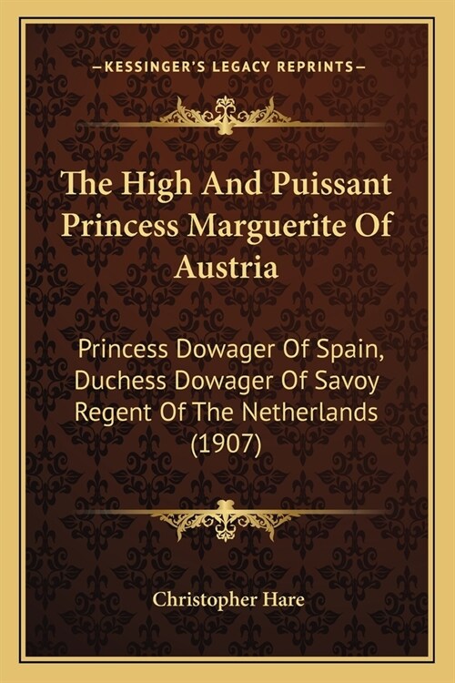 The High And Puissant Princess Marguerite Of Austria: Princess Dowager Of Spain, Duchess Dowager Of Savoy Regent Of The Netherlands (1907) (Paperback)