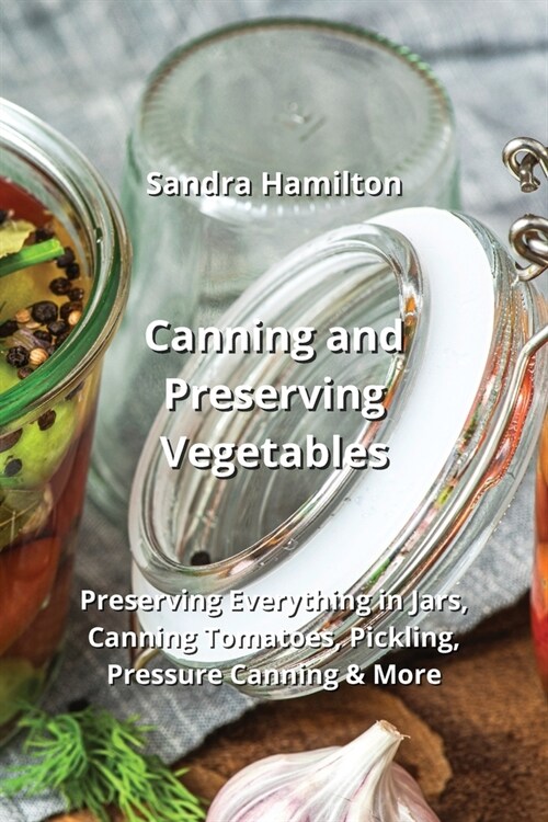 Canning and Preserving Vegetables: Preserving Everything in Jars, Canning Tomatoes, Pickling, Pressure Canning & More (Paperback)