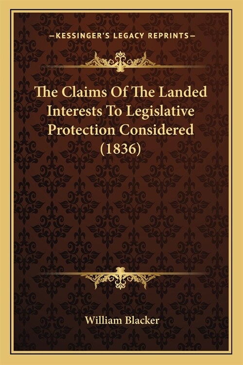 The Claims Of The Landed Interests To Legislative Protection Considered (1836) (Paperback)