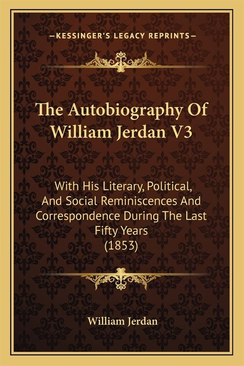 The Autobiography Of William Jerdan V3: With His Literary, Political, And Social Reminiscences And Correspondence During The Last Fifty Years (1853) (Paperback)