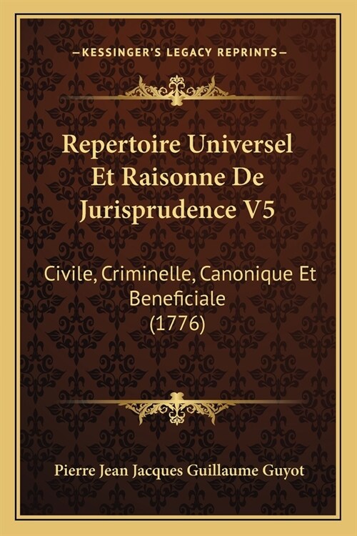 Repertoire Universel Et Raisonne De Jurisprudence V5: Civile, Criminelle, Canonique Et Beneficiale (1776) (Paperback)