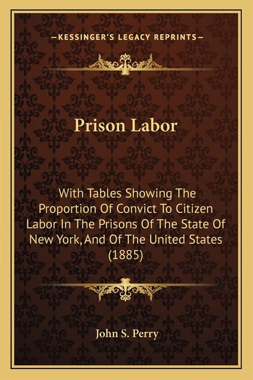 Prison Labor: With Tables Showing The Proportion Of Convict To Citizen Labor In The Prisons Of The State Of New York, And Of The Uni (Paperback)