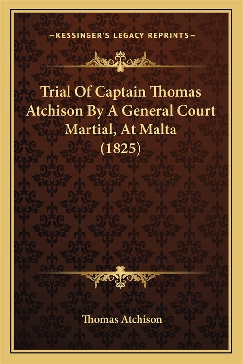 Trial Of Captain Thomas Atchison By A General Court Martial, At Malta (1825) (Paperback)
