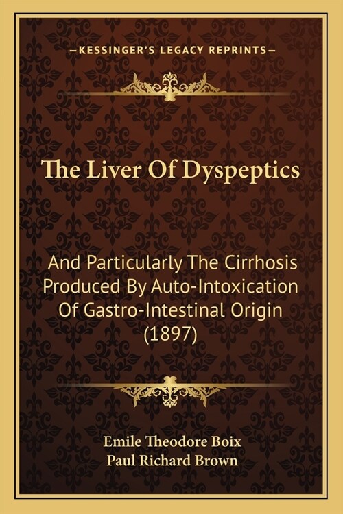 The Liver Of Dyspeptics: And Particularly The Cirrhosis Produced By Auto-Intoxication Of Gastro-Intestinal Origin (1897) (Paperback)