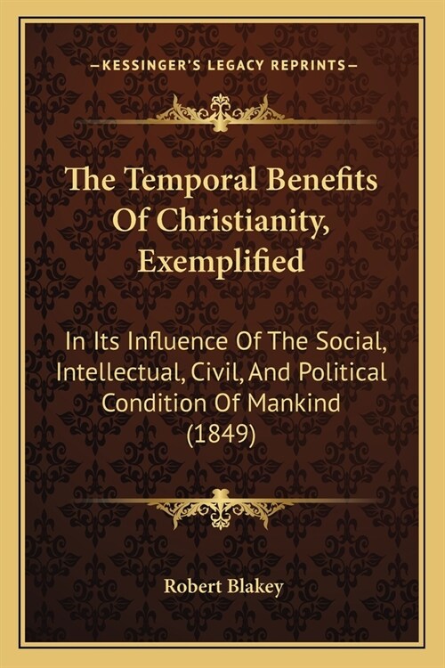 The Temporal Benefits Of Christianity, Exemplified: In Its Influence Of The Social, Intellectual, Civil, And Political Condition Of Mankind (1849) (Paperback)