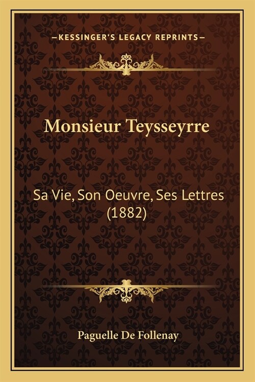 Monsieur Teysseyrre: Sa Vie, Son Oeuvre, Ses Lettres (1882) (Paperback)